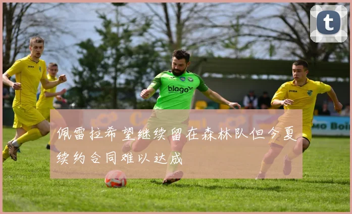 佩雷拉希望继续留在森林队但今夏续约合同难以达成