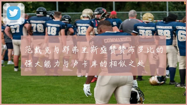 范戴克与邓弗里斯盛赞赞布罗比的强大能力与卢卡库的相似之处
