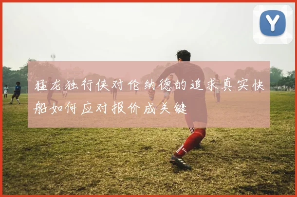 猛龙独行侠对伦纳德的追求真实快船如何应对报价成关键