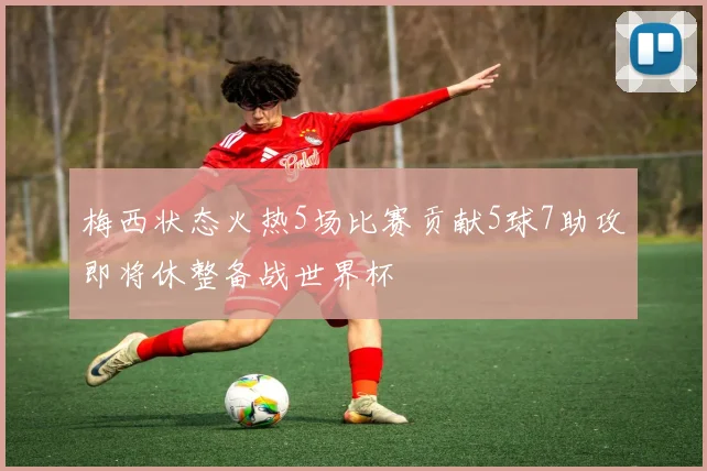 梅西状态火热5场比赛贡献5球7助攻即将休整备战世界杯