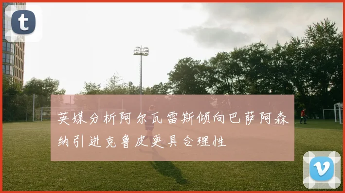 英媒分析阿尔瓦雷斯倾向巴萨阿森纳引进克鲁皮更具合理性