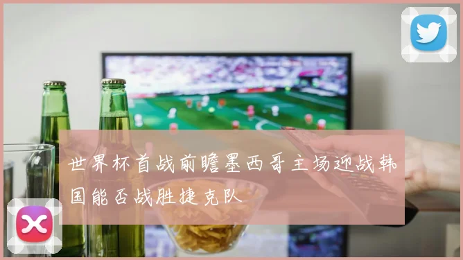 世界杯首战前瞻墨西哥主场迎战韩国能否战胜捷克队