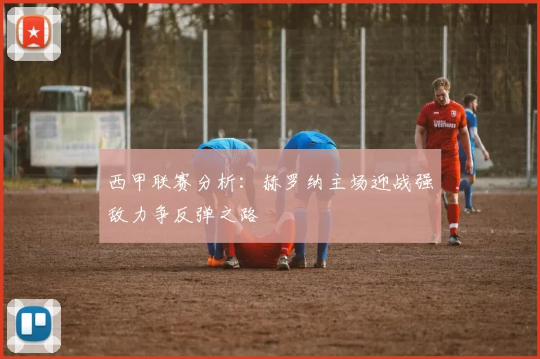西甲联赛分析：赫罗纳主场迎战强敌力争反弹之路