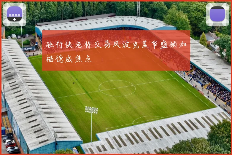 独行侠老将交易风波克莱华盛顿加福德成焦点