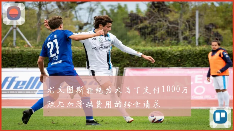 尤文图斯拒绝为大马丁支付1000万欧元加浮动费用的转会请求