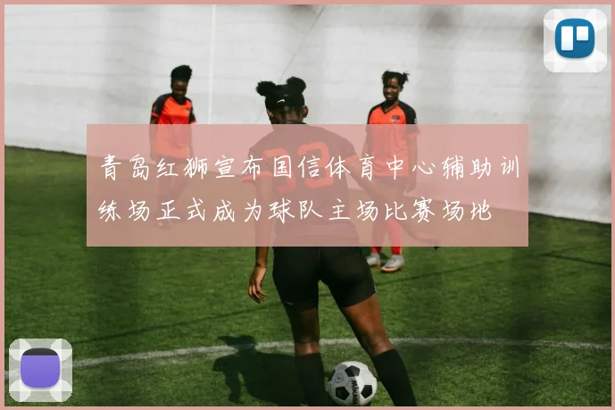 青岛红狮宣布国信体育中心辅助训练场正式成为球队主场比赛场地