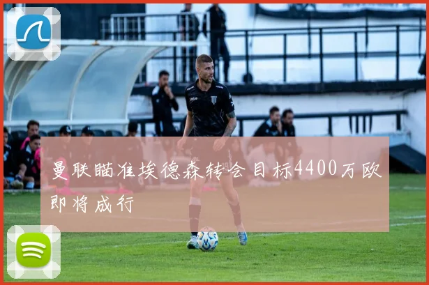 曼联瞄准埃德森转会目标4400万欧即将成行