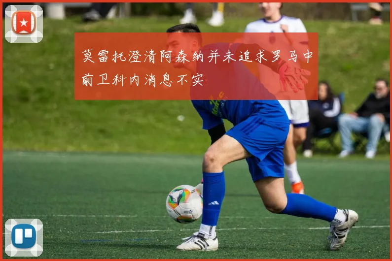 莫雷托澄清阿森纳并未追求罗马中前卫科内消息不实