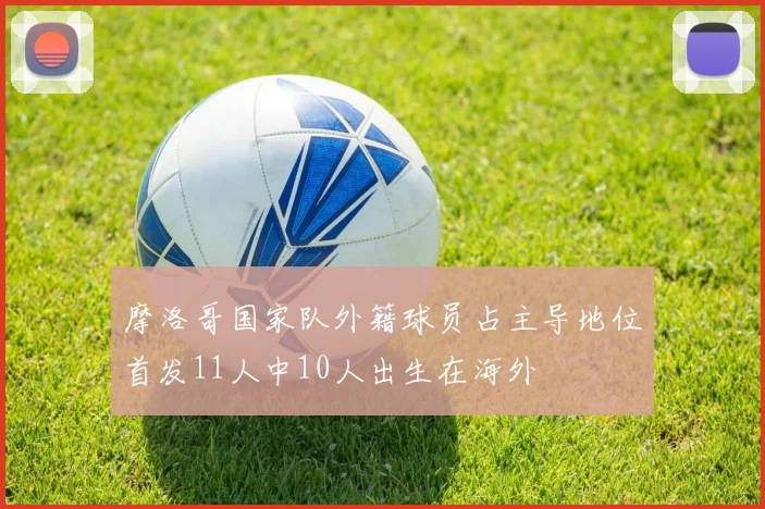 摩洛哥国家队外籍球员占主导地位首发11人中10人出生在海外